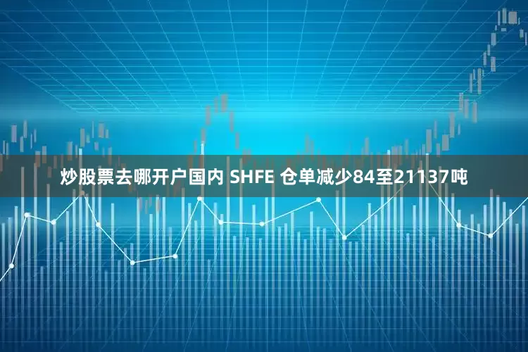 炒股票去哪开户国内 SHFE 仓单减少84至21137吨