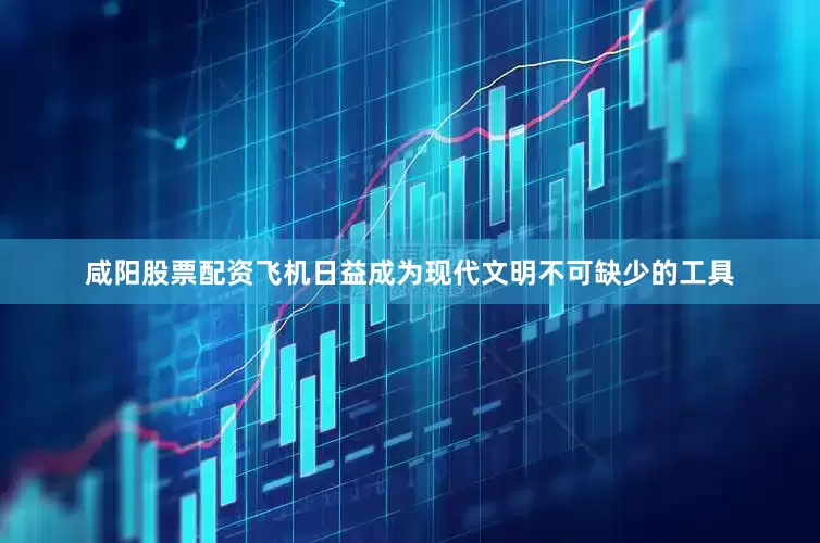 咸阳股票配资飞机日益成为现代文明不可缺少的工具